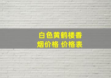 白色黄鹤楼香烟价格 价格表